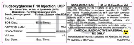 PRINCIPAL DISPLAY PANEL Fludeoxyglucose F 18 Injection, USP 20-200 mCi/mL at End of Synthesis (EOS) Diagnostic-For Intravenous Use Only Sterile, Non-pyrogenic Expires 12 hours after EOS NDC# 40028-511-30 30 mL Multiple-Dose Vial CAUTION: RADIOACTIVE MATERIAL  RX ONLY Manufactured by PETNET Solutions, Inc, Knoxville, TN 37932